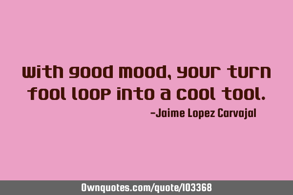 With good mood, your turn fool loop into a cool