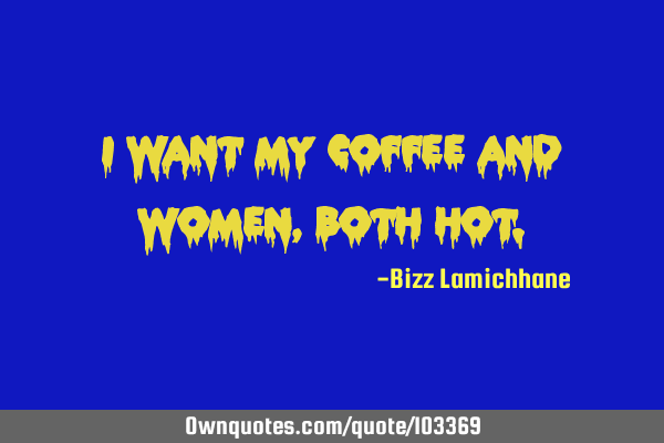 I want my coffee and women, both