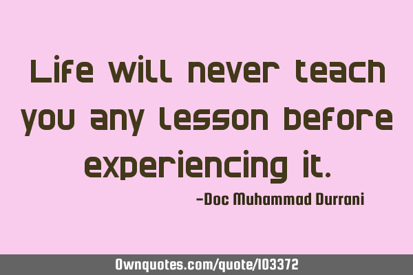 Life will never teach you any lesson before experiencing