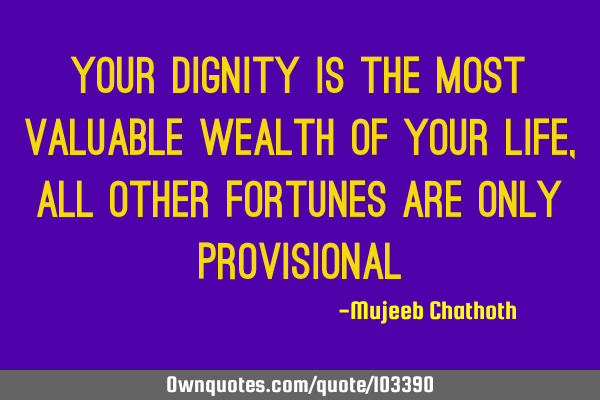 Your dignity is the most valuable wealth of your life, all other fortunes are only