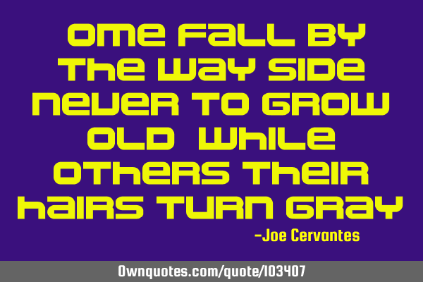 Some fall by the way side never to grow old, while others their hairs turn