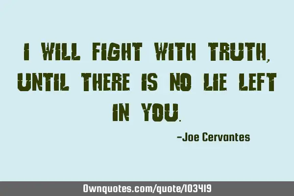 I will fight with truth, until there is no lie left in