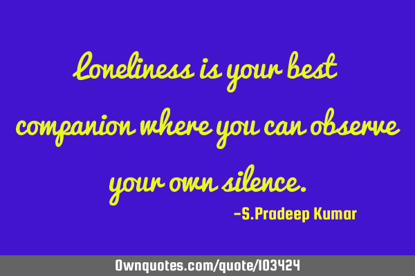 Loneliness is your best companion where you can observe your own