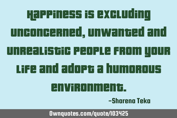 Happiness is excluding unconcerned, unwanted and unrealistic people from your life and adopt a