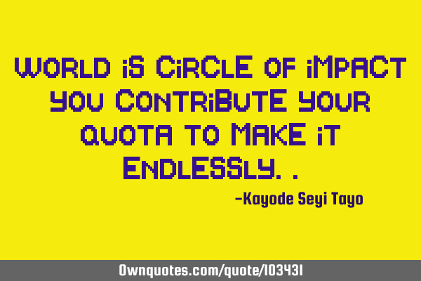 World is circle of impact you contribute your quota to make it