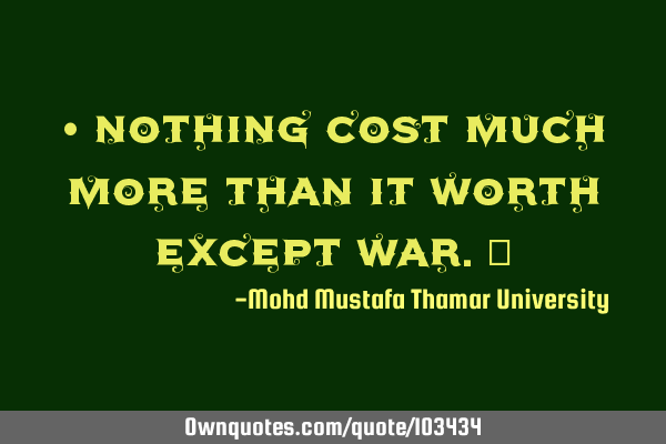 • Nothing cost much more than it worth except war.‎
