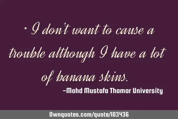 • I don’t want to cause a trouble although I have a lot of banana skins.‎