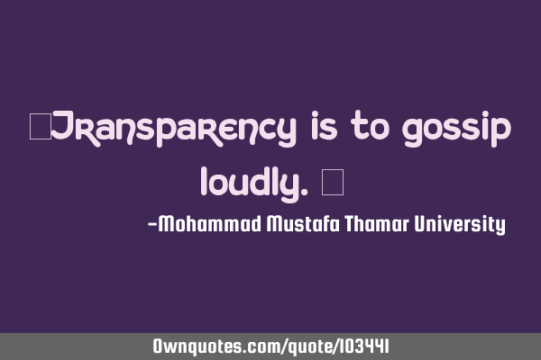 • Transparency is to gossip loudly.‎