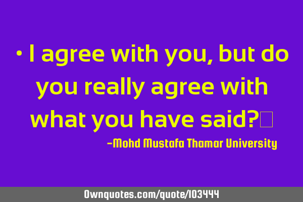 • I agree with you, but do you really agree with what you have said?‎