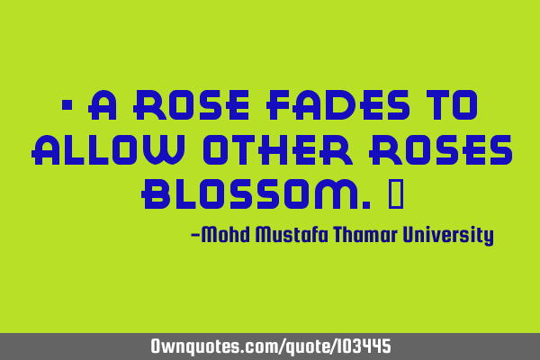 • A Rose fades to allow other roses blossom.‎