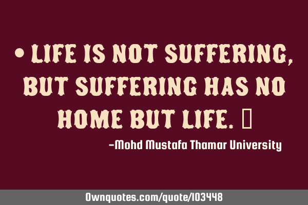 Life is not suffering, but suffering has no home but life. ‎
