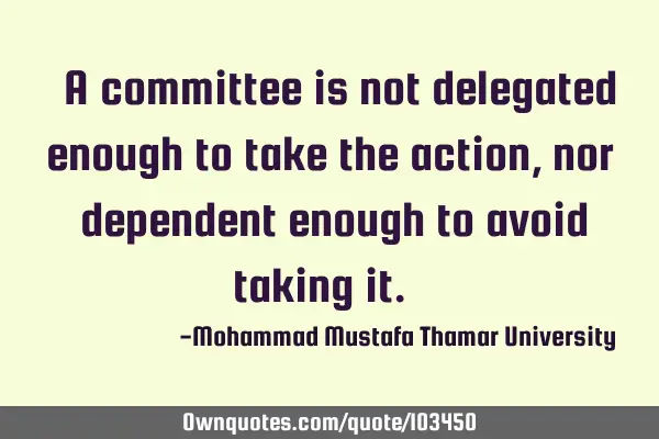 • A committee is not delegated enough to take the action , nor ‎dependent enough to avoid