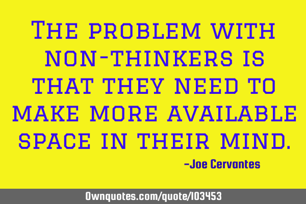 The problem with non-thinkers is that they need to make more available space in their