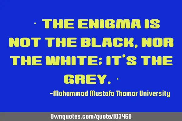 • ‎ The enigma is not the black , nor the white; it’s the grey.‎