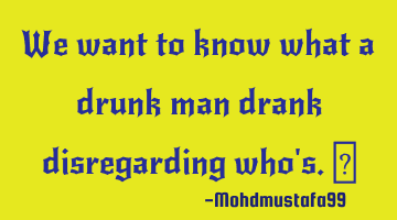 We want to know what a drunk man drank disregarding who