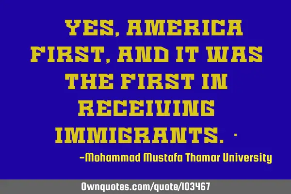 Yes , America first, and it was the first in receiving immigrants. ‎