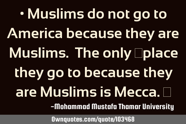 • Muslims do not go to America because they are Muslims. The only ‎place they go to because