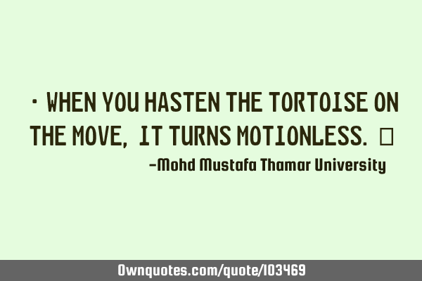 • When you hasten the tortoise on the move , it turns motionless.‎