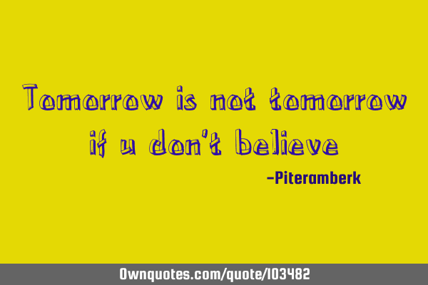 Tomorrow is not tomorrow if u don