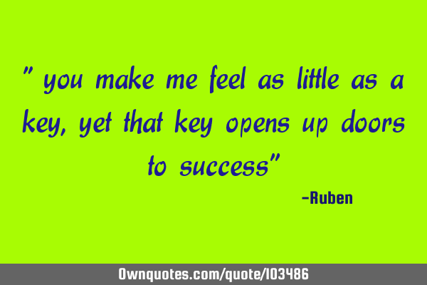 " you make me feel as little as a key, yet that key opens up doors to success