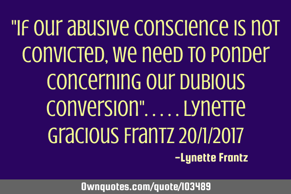 "If our abusive conscience is not convicted,we need to ponder concerning our dubious conversion"