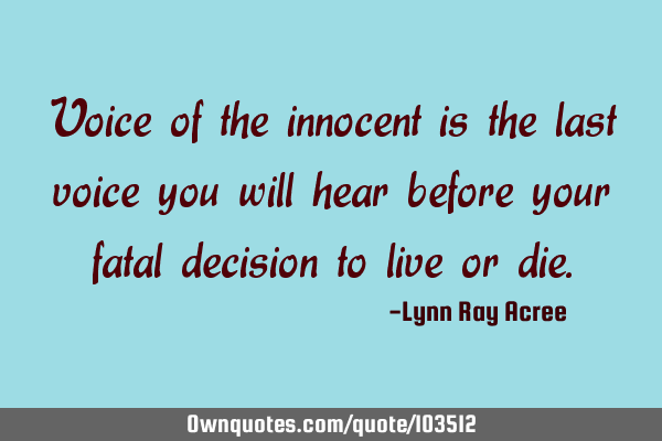 Voice of the innocent is the last voice you will hear before your fatal decision to live or