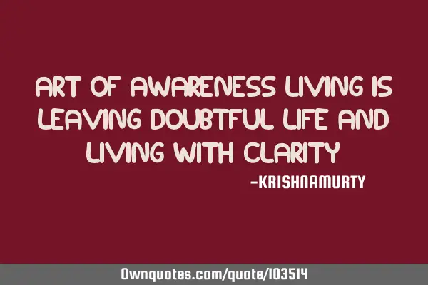 ART OF AWARENESS LIVING IS LEAVING DOUBTFUL LIFE AND LIVING WITH CLARITY