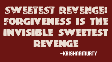 SWEETEST REVENGE: Forgiveness is the invisible sweetest revenge