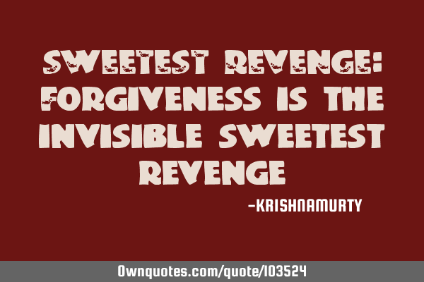SWEETEST REVENGE: Forgiveness is the invisible sweetest