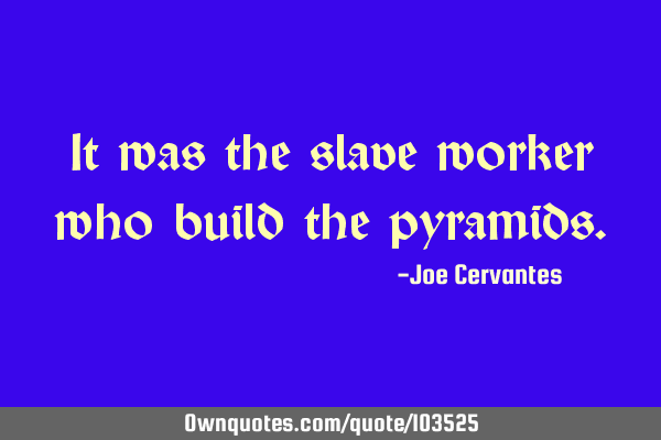 It was the slave worker who build the