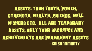 ASSETS: Your youth, power, strength, wealth, friends, well wishers etc. all are temporary assets,