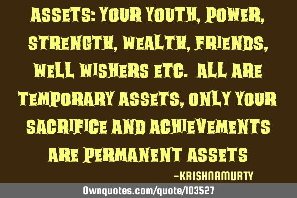 ASSETS: Your youth, power, strength, wealth, friends, well wishers etc. all are temporary assets,