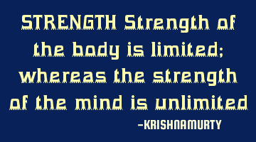 STRENGTH Strength of the body is limited; whereas the strength of the mind is unlimited
