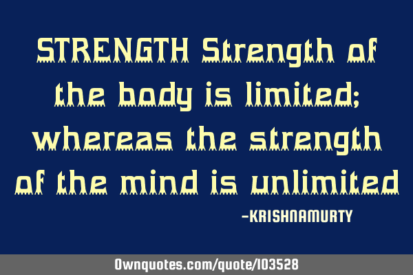 STRENGTH Strength of the body is limited; whereas the strength of the mind is