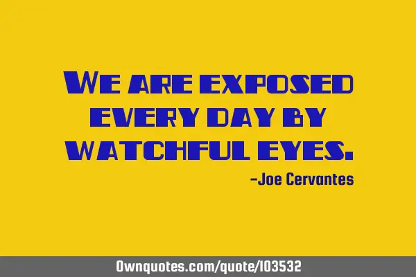 We are exposed every day by watchful