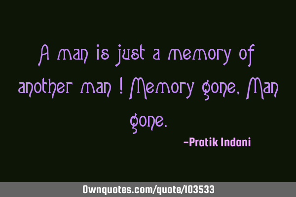 A man is just a memory of another man ! Memory gone, Man