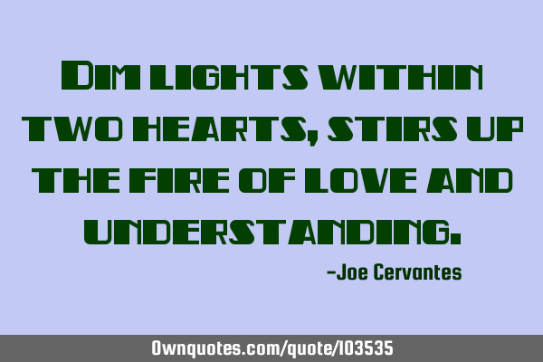 Dim lights within two hearts, stirs up the fire of love and