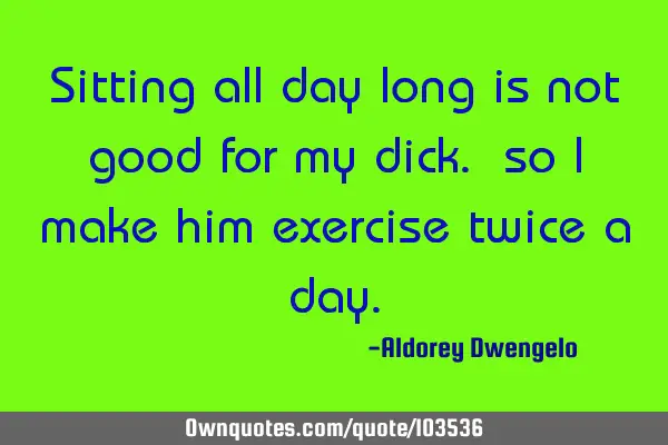 Sitting all day long is not good for my dick. so I make him exercise twice a