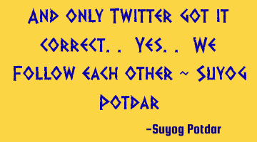 And only Twitter got it correct.. Yes.. We Follow each other ~ Suyog Potdar