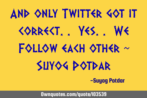 And only Twitter got it correct.. Yes.. We Follow each other ~ Suyog P