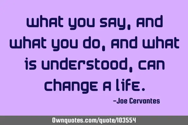 What you say, and what you do, and what is understood, can change a