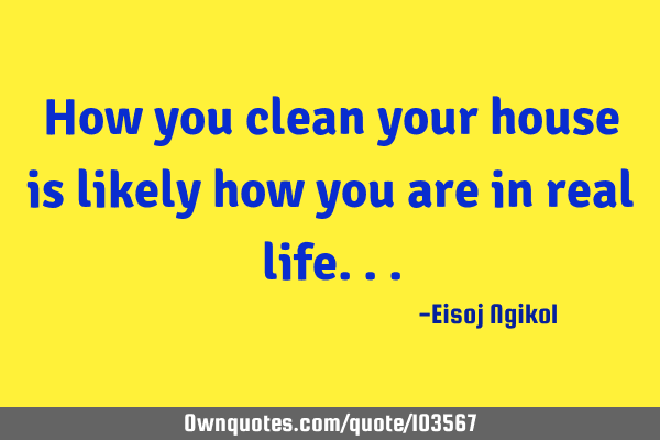 How you clean your house is likely how you are in real