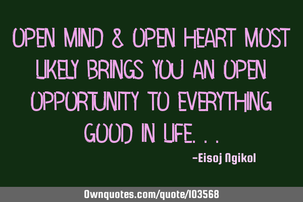 Open mind & open heart most likely brings you an open opportunity to everything good in