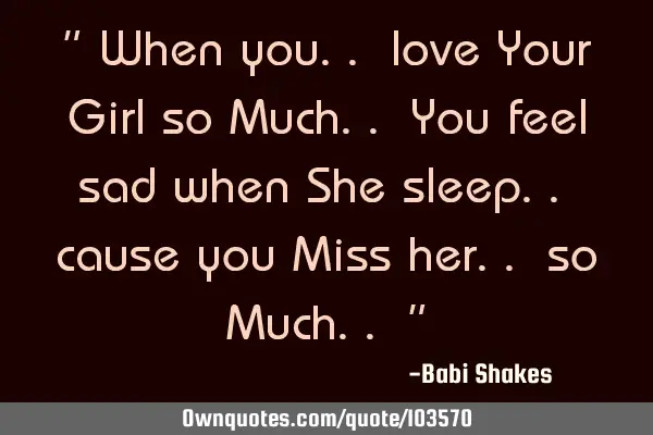 " When you.. love Your Girl so Much.. You feel sad when She sleep.. cause you Miss her.. so Much.. "