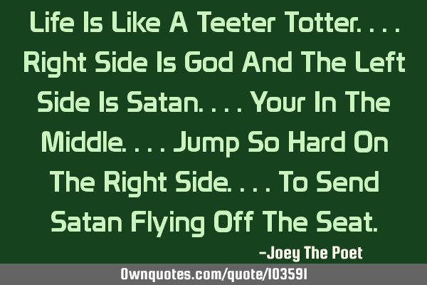 Life Is Like A Teeter Totter....Right Side Is God And The Left Side Is Satan....Your In The M
