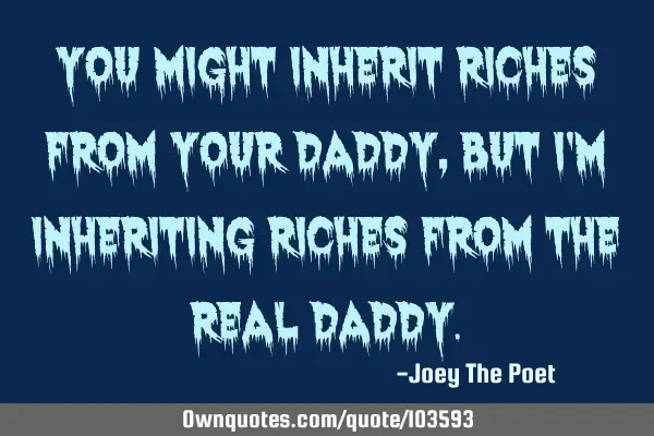 You Might Inherit Riches From Your Daddy, But I