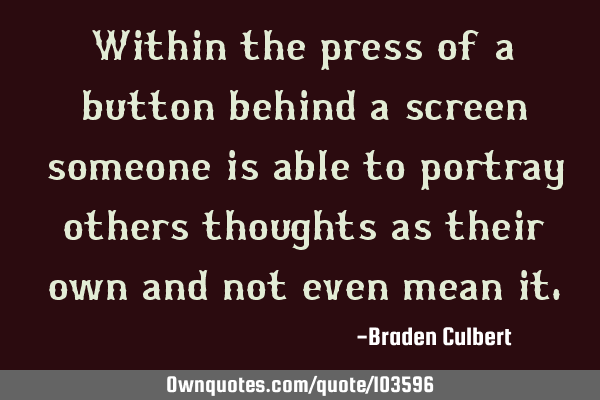 Within the press of a button behind a screen someone is able to portray others thoughts as their