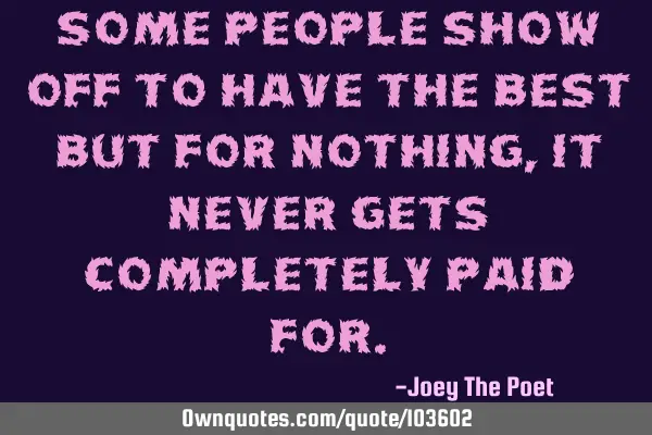 Some People Show Off To Have The Best But For Nothing, It Never Gets Completely Paid F