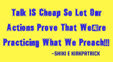Talk IS Cheap So Let Our Actions Prove That We're Practicing What We Preach!!!