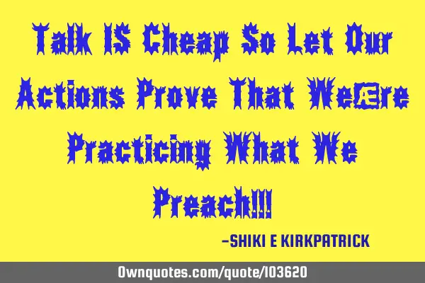 Talk IS Cheap So Let Our Actions Prove That We